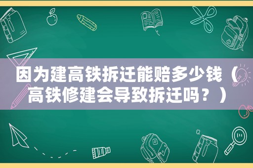 因?yàn)榻ǜ哞F拆遷能賠多少錢(qián)（高鐵修建會(huì)導(dǎo)致拆遷嗎？）