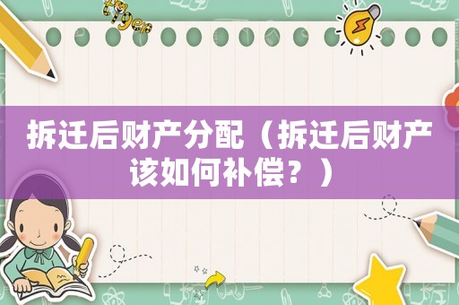 拆遷后財(cái)產(chǎn)分配（拆遷后財(cái)產(chǎn)該如何補(bǔ)償？）