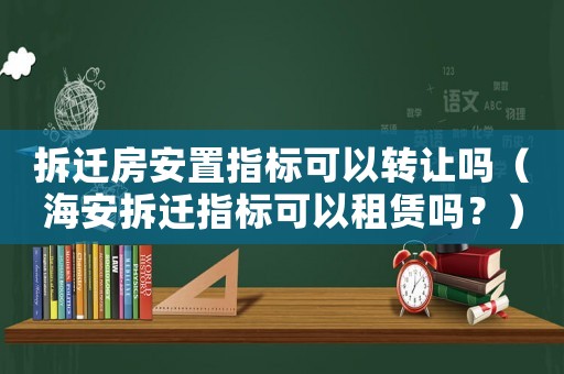 拆遷房安置指標(biāo)可以轉(zhuǎn)讓嗎（海安拆遷指標(biāo)可以租賃嗎？）