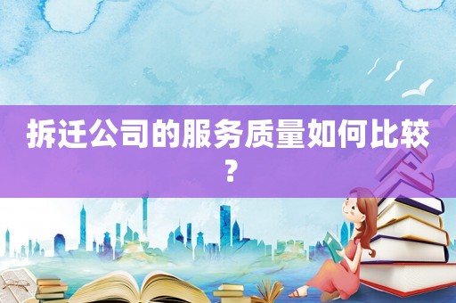 拆遷公司的服務(wù)質(zhì)量如何比較？