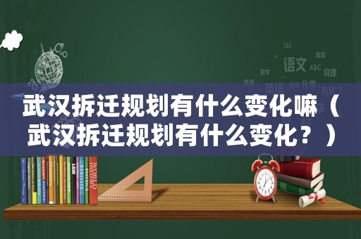 武漢拆遷規(guī)劃有什么變化嘛（武漢拆遷規(guī)劃有什么變化？）