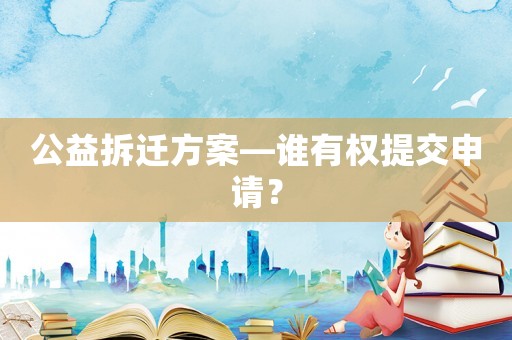 公益拆遷方案—誰(shuí)有權(quán)提交申請(qǐng)？