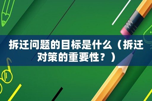 拆遷問題的目標(biāo)是什么（拆遷對策的重要性？）