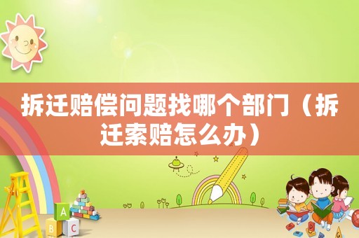 拆遷賠償問(wèn)題找哪個(gè)部門（拆遷索賠怎么辦）