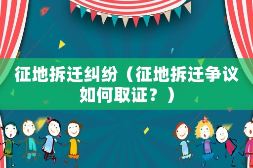 征地拆遷糾紛（征地拆遷爭(zhēng)議如何取證？）