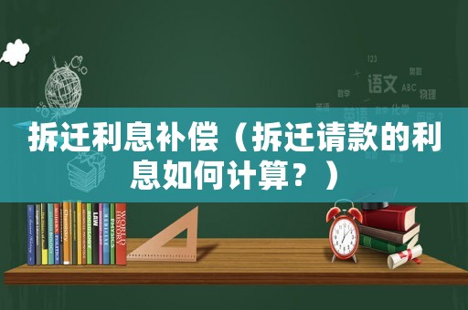 拆遷利息補(bǔ)償（拆遷請(qǐng)款的利息如何計(jì)算？）