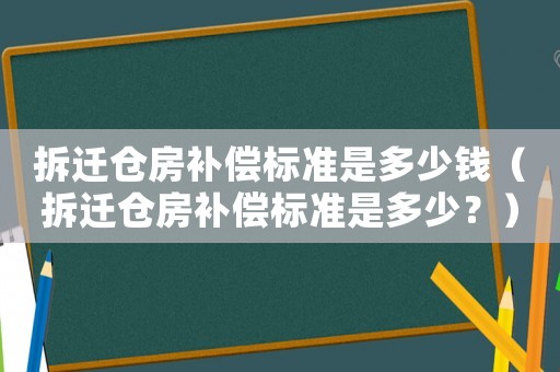 拆遷倉房補(bǔ)償標(biāo)準(zhǔn)是多少錢（拆遷倉房補(bǔ)償標(biāo)準(zhǔn)是多少？）