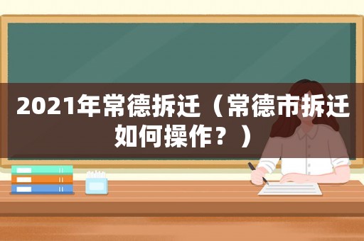 2021年常德拆遷（常德市拆遷如何操作？）