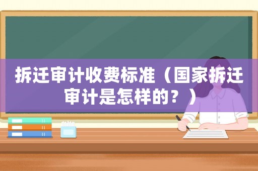 拆遷審計收費標(biāo)準(zhǔn)（國家拆遷審計是怎樣的？）