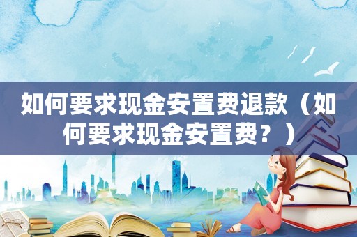 如何要求現(xiàn)金安置費退款（如何要求現(xiàn)金安置費？）