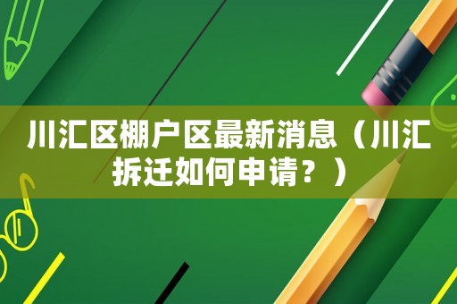 川匯區(qū)棚戶區(qū)最新消息（川匯拆遷如何申請？）