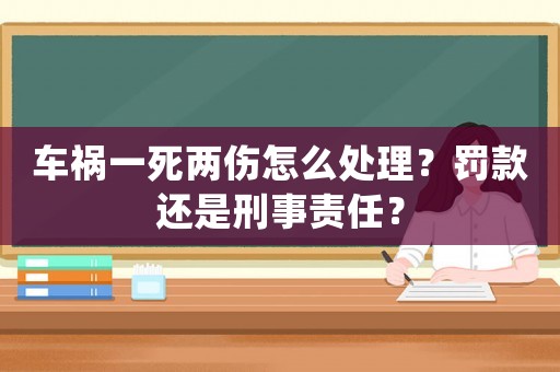 車禍一死兩傷怎么處理？罰款還是刑事責(zé)任？