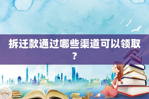 拆遷款通過哪些渠道可以領(lǐng)取?