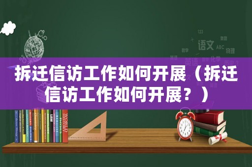 拆遷信訪(fǎng)工作如何開(kāi)展（拆遷信訪(fǎng)工作如何開(kāi)展？）