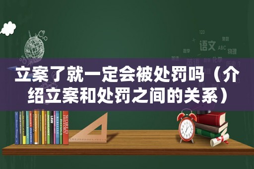 立案了就一定會(huì)被處罰嗎（介紹立案和處罰之間的關(guān)系）