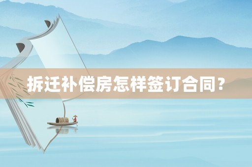 拆遷補(bǔ)償房怎樣簽訂合同？