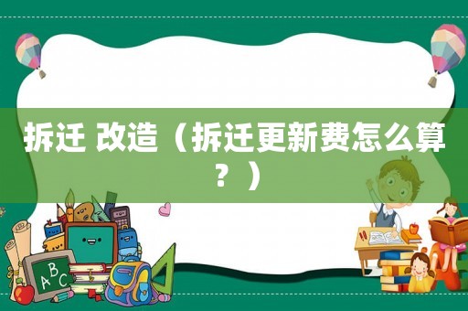 拆遷 改造（拆遷更新費怎么算？）
