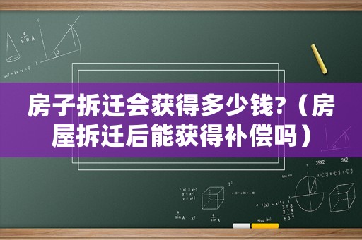 房子拆遷會獲得多少錢?（房屋拆遷后能獲得補償嗎）
