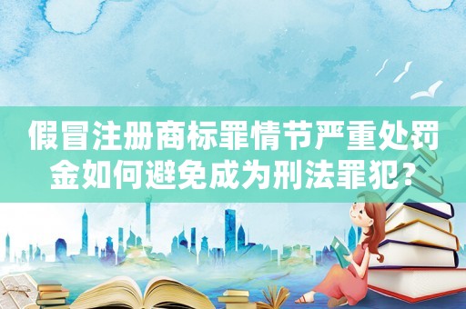 假冒注冊商標罪情節(jié)嚴重處罰金如何避免成為刑法罪犯？