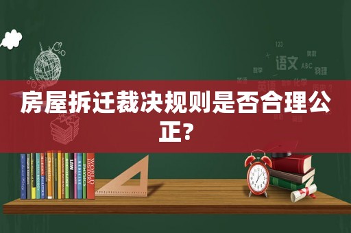 房屋拆遷裁決規(guī)則是否合理公正?