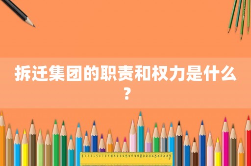 拆遷集團(tuán)的職責(zé)和權(quán)力是什么？