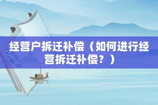 經(jīng)營戶拆遷補(bǔ)償（如何進(jìn)行經(jīng)營拆遷補(bǔ)償？）