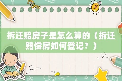 拆遷賠房子是怎么算的（拆遷賠償房如何登記？）