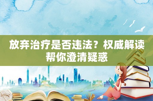 放棄治療是否違法？權(quán)威解讀幫你澄清疑惑