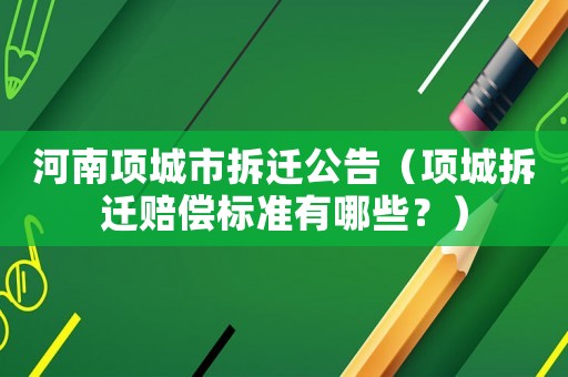 河南項城市拆遷公告（項城拆遷賠償標(biāo)準(zhǔn)有哪些？）