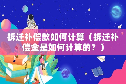 拆遷補償款如何計算（拆遷補償金是如何計算的？）