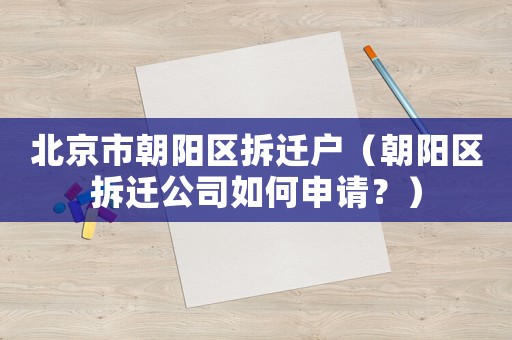 北京市朝陽(yáng)區(qū)拆遷戶（朝陽(yáng)區(qū)拆遷公司如何申請(qǐng)？）