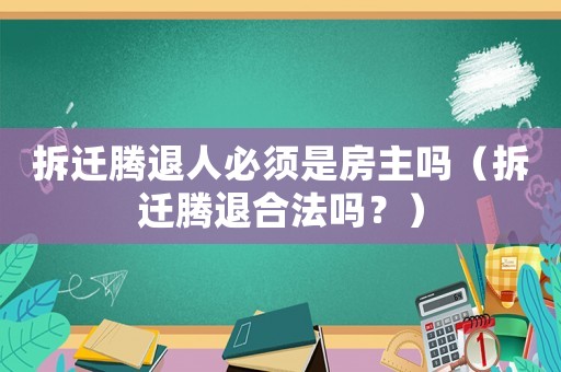 拆遷騰退人必須是房主嗎（拆遷騰退合法嗎？）