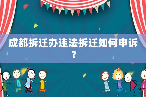 成都拆遷辦違法拆遷如何申訴？