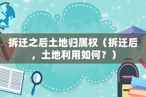 拆遷之后土地歸屬權(quán)（拆遷后，土地利用如何？）