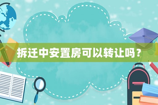 拆遷中安置房可以轉(zhuǎn)讓嗎？