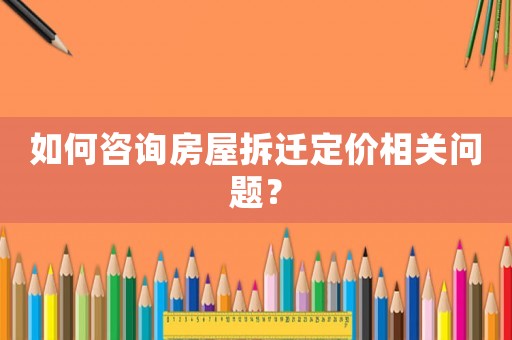 如何咨詢房屋拆遷定價相關問題？