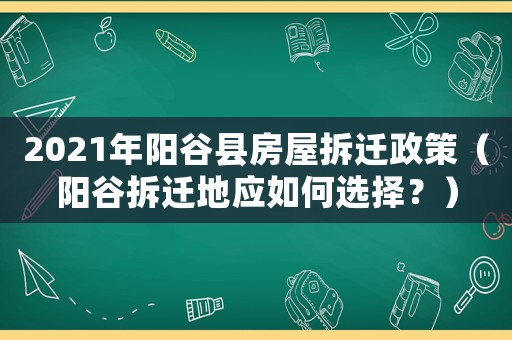 2021年陽(yáng)谷縣房屋拆遷政策（陽(yáng)谷拆遷地應(yīng)如何選擇？）