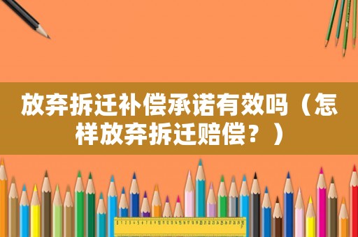 放棄拆遷補(bǔ)償承諾有效嗎（怎樣放棄拆遷賠償？）
