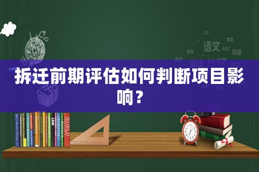 拆遷前期評(píng)估如何判斷項(xiàng)目影響？