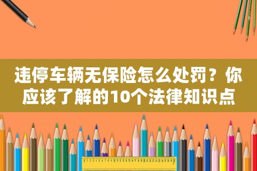違停車輛無保險(xiǎn)怎么處罰？你應(yīng)該了解的10個(gè)法律知識(shí)點(diǎn)