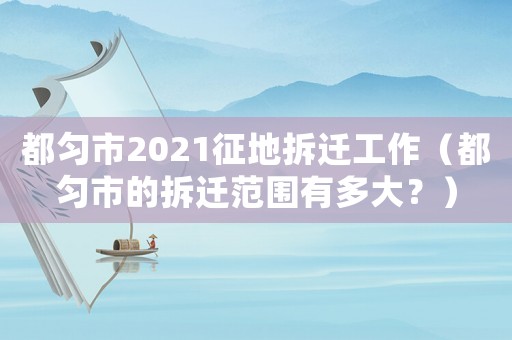 都勻市2021征地拆遷工作（都勻市的拆遷范圍有多大？）
