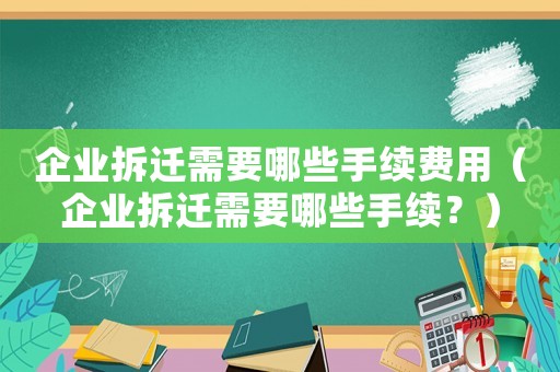 企業(yè)拆遷需要哪些手續(xù)費(fèi)用（企業(yè)拆遷需要哪些手續(xù)？）