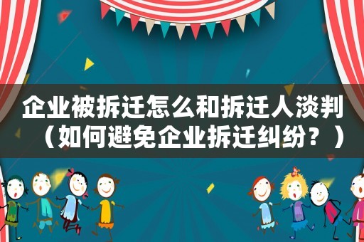 企業(yè)被拆遷怎么和拆遷人淡判（如何避免企業(yè)拆遷糾紛？）