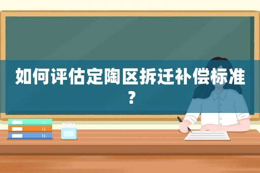 如何評估定陶區(qū)拆遷補償標(biāo)準(zhǔn)？