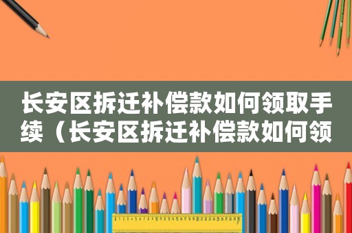 長安區(qū)拆遷補償款如何領取手續(xù)（長安區(qū)拆遷補償款如何領取）