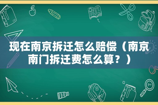 現(xiàn)在南京拆遷怎么賠償（南京南門拆遷費(fèi)怎么算？）