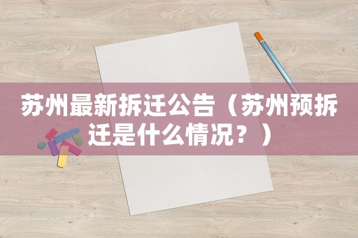 蘇州最新拆遷公告（蘇州預(yù)拆遷是什么情況？）