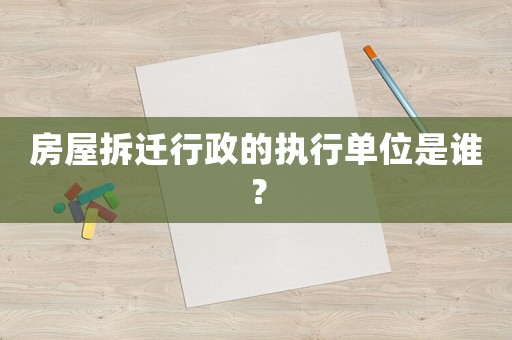 房屋拆遷行政的執(zhí)行單位是誰？