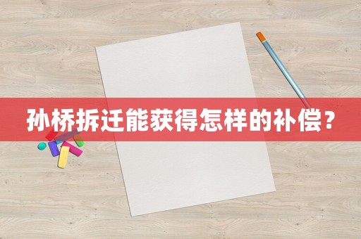 孫橋拆遷能獲得怎樣的補(bǔ)償？