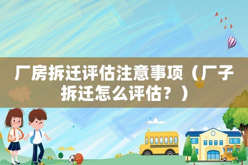 廠房拆遷評估注意事項(xiàng)（廠子拆遷怎么評估？）